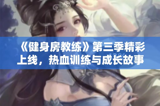 《健身房教练》第三季精彩上线，热血训练与成长故事等你来追逐