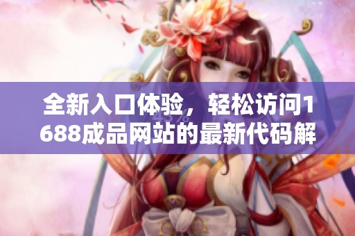 全新入口体验，轻松访问1688成品网站的最新代码解析与应用技巧