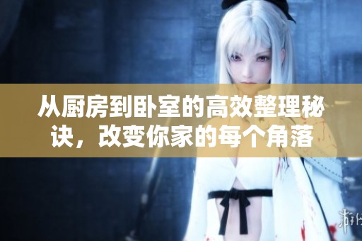 从厨房到卧室的高效整理秘诀，改变你家的每个角落