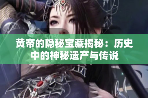 黄帝的隐秘宝藏揭秘：历史中的神秘遗产与传说