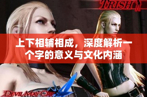 上下相辅相成，深度解析一个字的意义与文化内涵