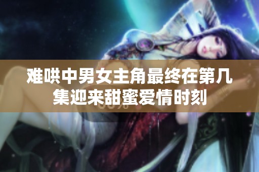 难哄中男女主角最终在第几集迎来甜蜜爱情时刻