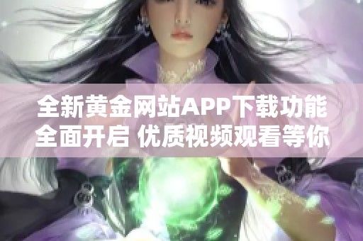 全新黄金网站APP下载功能全面开启 优质视频观看等你来体验