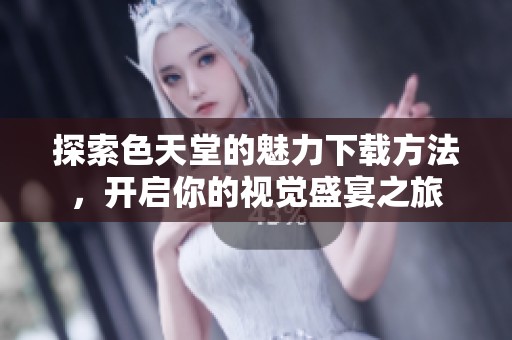 探索色天堂的魅力下载方法，开启你的视觉盛宴之旅