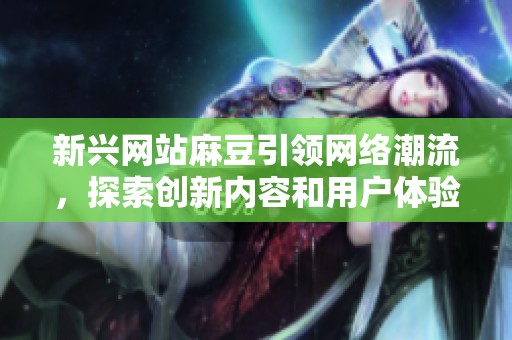 新兴网站麻豆引领网络潮流，探索创新内容和用户体验