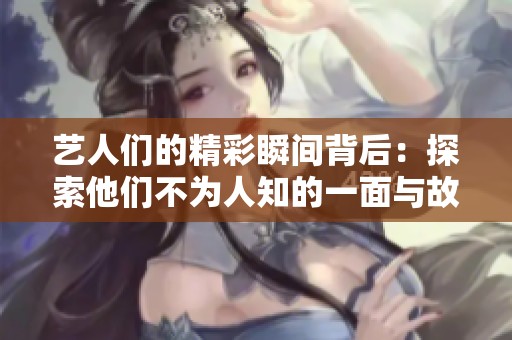 艺人们的精彩瞬间背后：探索他们不为人知的一面与故事