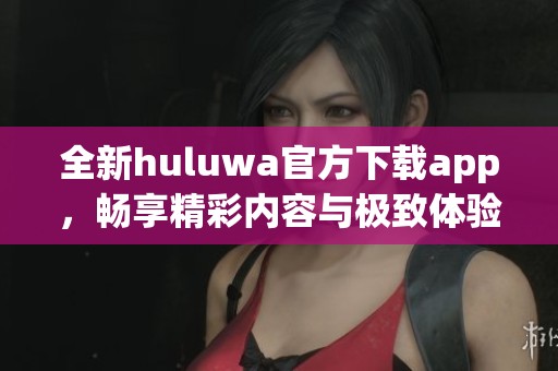 全新huluwa官方下载app，畅享精彩内容与极致体验！