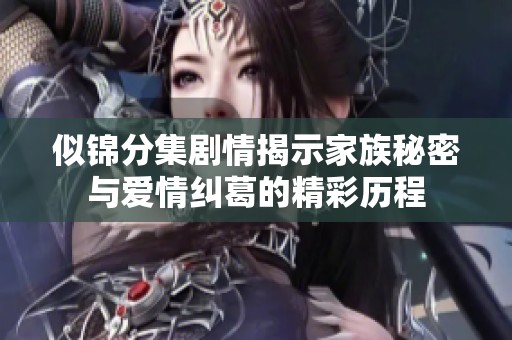 似锦分集剧情揭示家族秘密与爱情纠葛的精彩历程