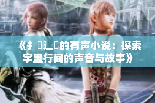 《扌喿辶畐的有声小说：探索字里行间的声音与故事》