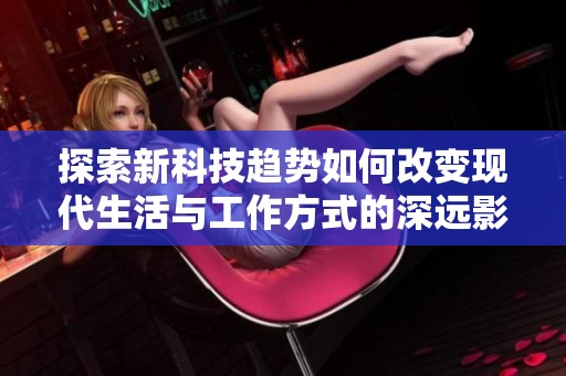 探索新科技趋势如何改变现代生活与工作方式的深远影响