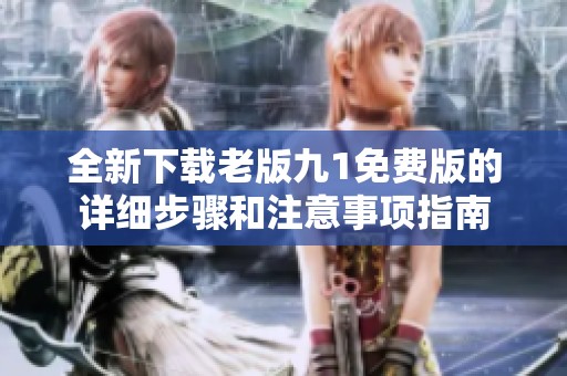 全新下载老版九1免费版的详细步骤和注意事项指南