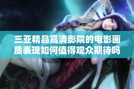 三亚精品高清影院的电影画质表现如何值得观众期待吗