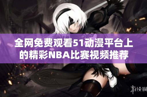 全网免费观看51动漫平台上的精彩NBA比赛视频推荐