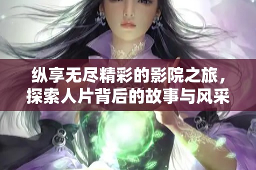 纵享无尽精彩的影院之旅，探索人片背后的故事与风采