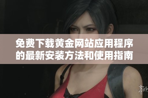 免费下载黄金网站应用程序的最新安装方法和使用指南