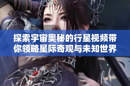 探索宇宙奥秘的行星视频带你领略星际奇观与未知世界