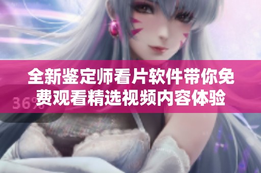 全新鉴定师看片软件带你免费观看精选视频内容体验