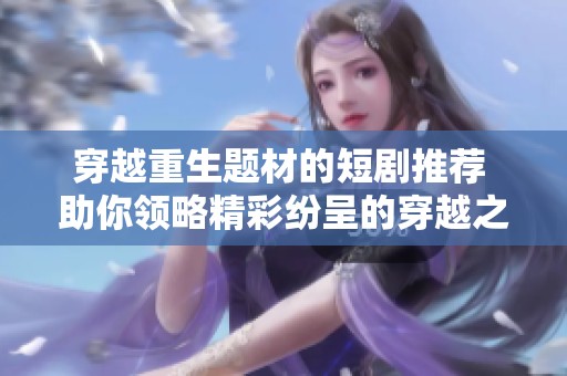 穿越重生题材的短剧推荐 助你领略精彩纷呈的穿越之旅