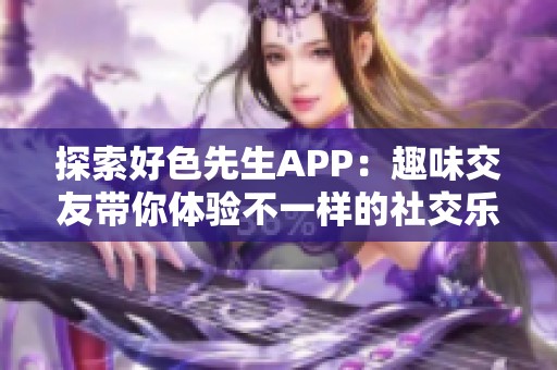 探索好色先生APP：趣味交友带你体验不一样的社交乐趣