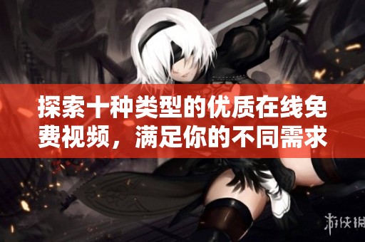 探索十种类型的优质在线免费视频，满足你的不同需求与喜好