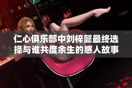 仁心俱乐部中刘梓懿最终选择与谁共度余生的感人故事