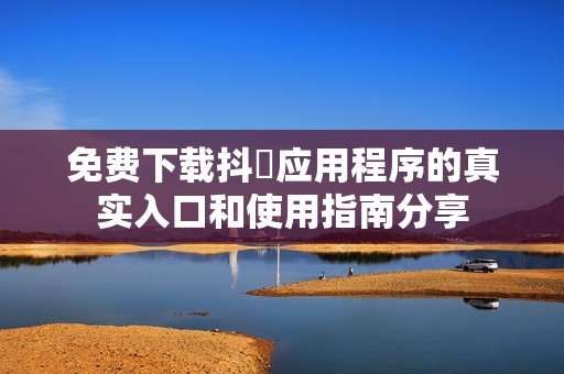 免费下载抖抈应用程序的真实入口和使用指南分享