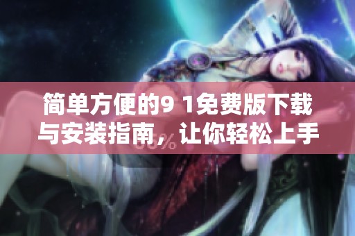 简单方便的9 1免费版下载与安装指南，让你轻松上手使用