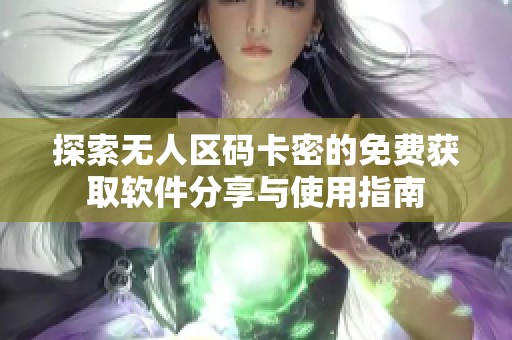 探索无人区码卡密的免费获取软件分享与使用指南