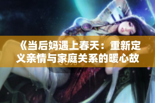 《当后妈遇上春天：重新定义亲情与家庭关系的暖心故事》