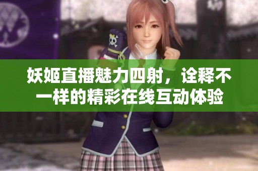 妖姬直播魅力四射，诠释不一样的精彩在线互动体验