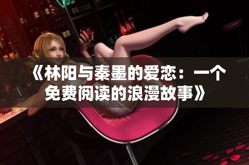 《林阳与秦墨的爱恋：一个免费阅读的浪漫故事》