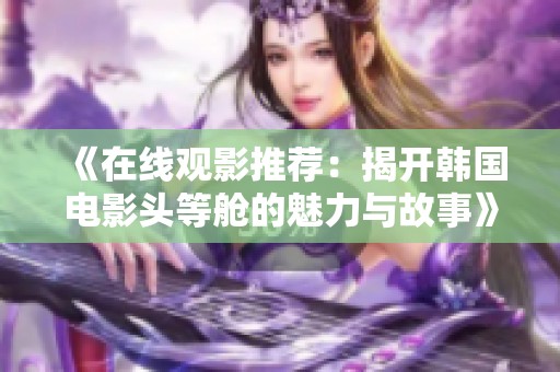 《在线观影推荐：揭开韩国电影头等舱的魅力与故事》