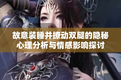 故意装睡并撩动双腿的隐秘心理分析与情感影响探讨
