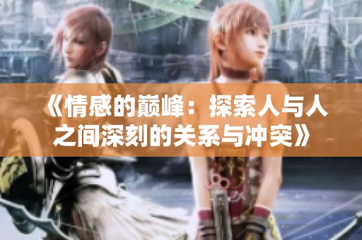 《情感的巅峰：探索人与人之间深刻的关系与冲突》