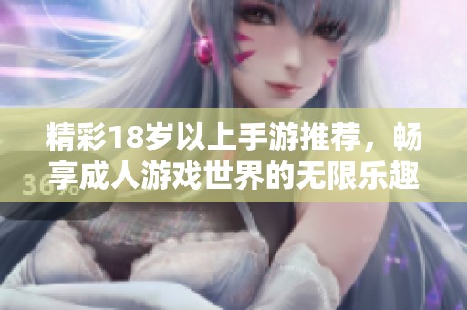 精彩18岁以上手游推荐，畅享成人游戏世界的无限乐趣与冒险