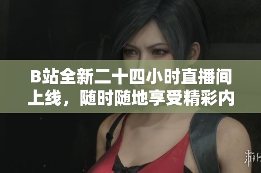 B站全新二十四小时直播间上线，随时随地享受精彩内容体验