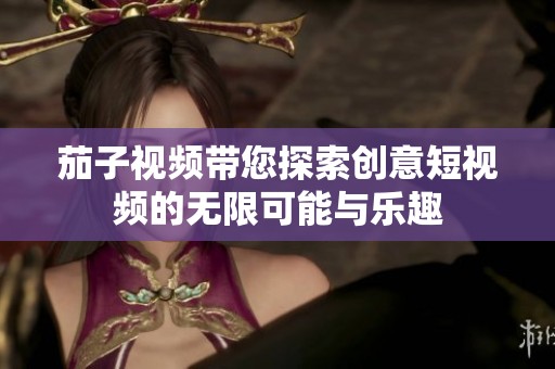 茄子视频带您探索创意短视频的无限可能与乐趣