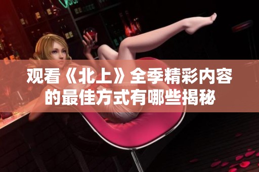 观看《北上》全季精彩内容的最佳方式有哪些揭秘