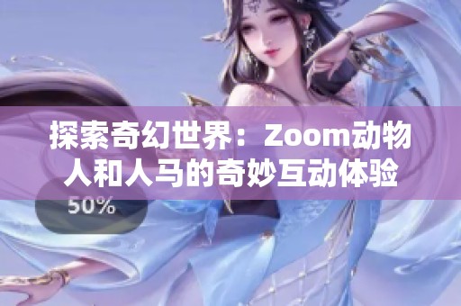 探索奇幻世界：Zoom动物人和人马的奇妙互动体验