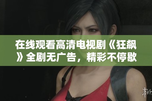在线观看高清电视剧《狂飙》全剧无广告，精彩不停歇！