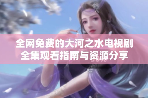 全网免费的大河之水电视剧全集观看指南与资源分享