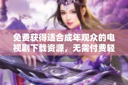 免费获得适合成年观众的电视剧下载资源，无需付费轻松观看