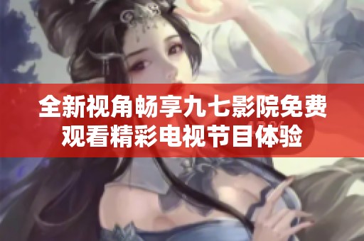 全新视角畅享九七影院免费观看精彩电视节目体验