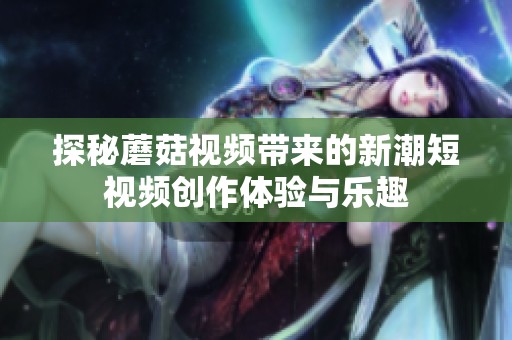 探秘蘑菇视频带来的新潮短视频创作体验与乐趣