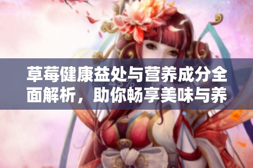 草莓健康益处与营养成分全面解析，助你畅享美味与养生