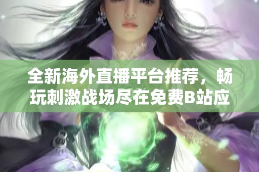 全新海外直播平台推荐，畅玩刺激战场尽在免费B站应用！