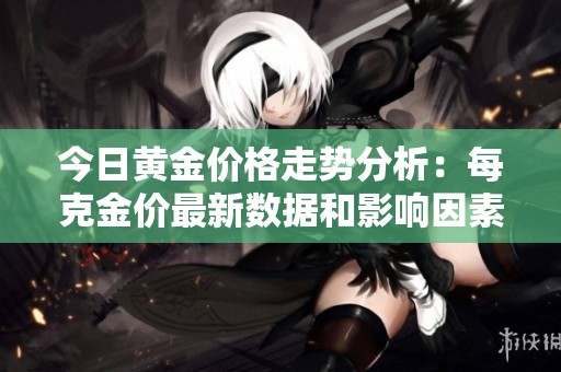 今日黄金价格走势分析：每克金价最新数据和影响因素解读