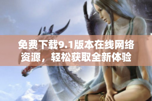 免费下载9.1版本在线网络资源，轻松获取全新体验