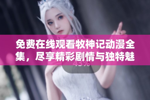 免费在线观看牧神记动漫全集，尽享精彩剧情与独特魅力