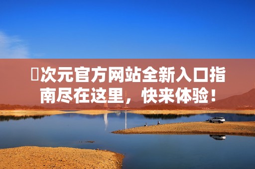 囧次元官方网站全新入口指南尽在这里，快来体验！